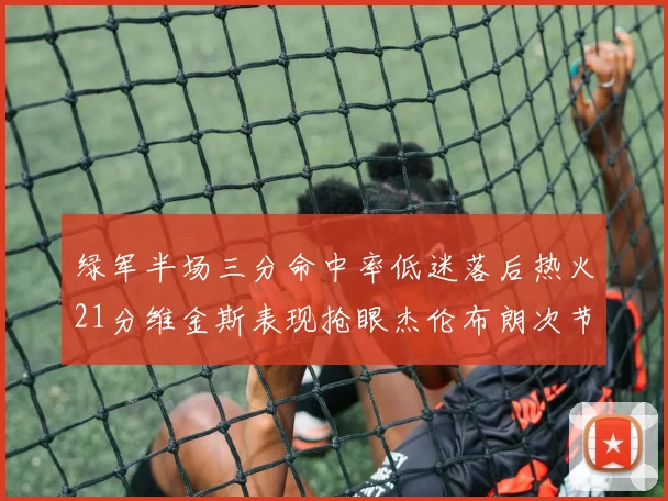 绿军半场三分命中率低迷落后热火21分维金斯表现抢眼杰伦布朗次节独得15分