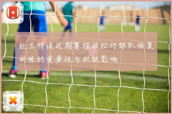 杜兰特谈近期赛程放松对球队恢复训练的重要性与积极影响