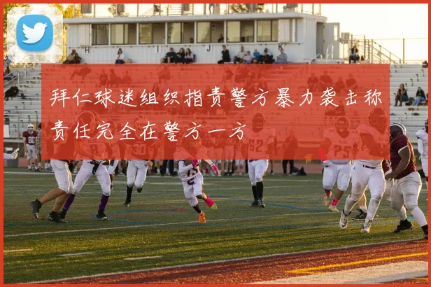 拜仁球迷组织指责警方暴力袭击称责任完全在警方一方