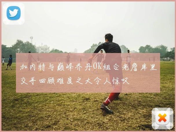 加内特与巅峰乔丹OK组合老詹库里交手回顾难度之大令人惊叹