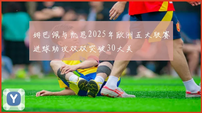 姆巴佩与凯恩2025年欧洲五大联赛进球助攻双双突破30大关