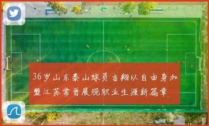 36岁山东泰山球员吉翔以自由身加盟江苏常晋展现职业生涯新篇章