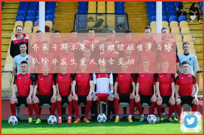 齐米卡斯本赛季将继续租借罗马球队除非发生重大转会变动