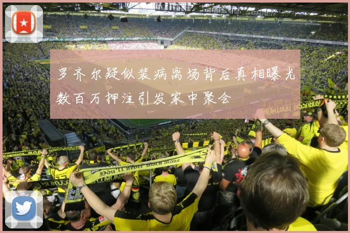 罗齐尔疑似装病离场背后真相曝光数百万押注引发家中聚会