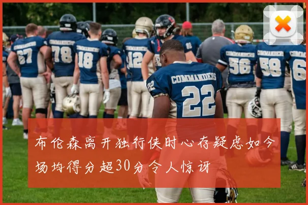 布伦森离开独行侠时心存疑虑如今场均得分超30分令人惊讶