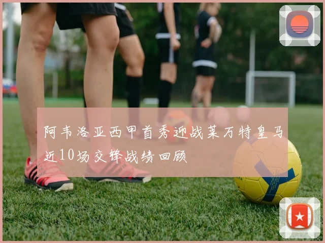 阿韦洛亚西甲首秀迎战莱万特皇马近10场交锋战绩回顾