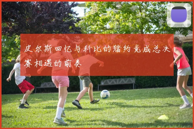 皮尔斯回忆与科比的赌约竟成总决赛相遇的前奏