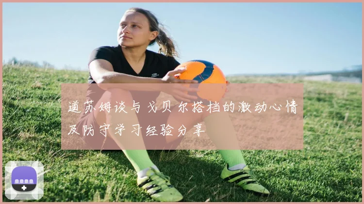 道苏姆谈与戈贝尔搭档的激动心情及防守学习经验分享