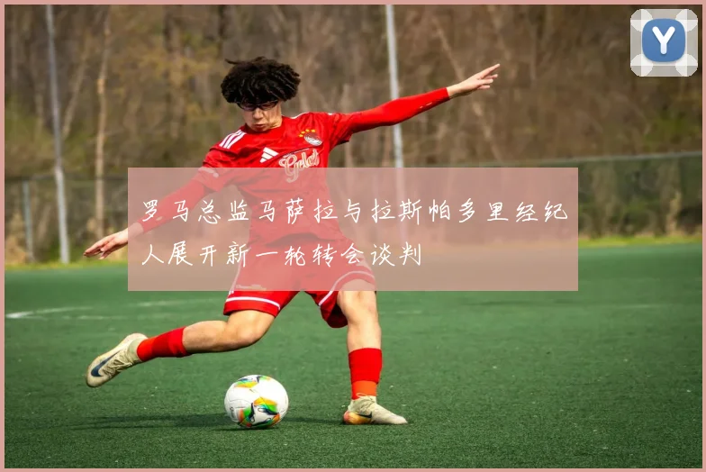 罗马总监马萨拉与拉斯帕多里经纪人展开新一轮转会谈判