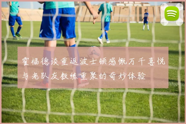 霍福德谈重返波士顿感慨万千喜悦与老队友教练重聚的奇妙体验