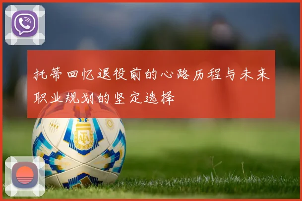 托蒂回忆退役前的心路历程与未来职业规划的坚定选择