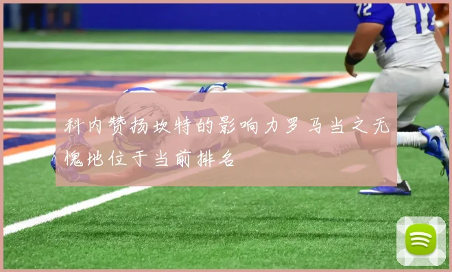 科内赞扬坎特的影响力罗马当之无愧地位于当前排名