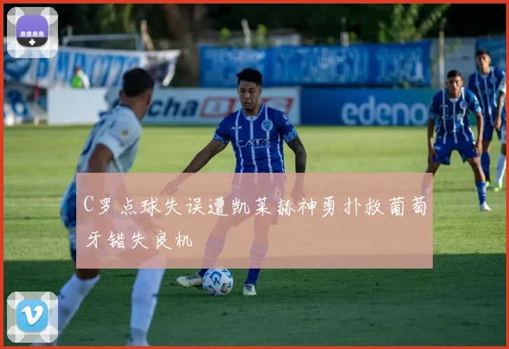 C罗点球失误遭凯莱赫神勇扑救葡萄牙错失良机
