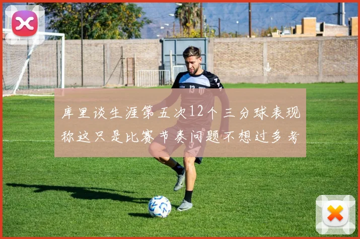 库里谈生涯第五次12个三分球表现称这只是比赛节奏问题不想过多考虑
