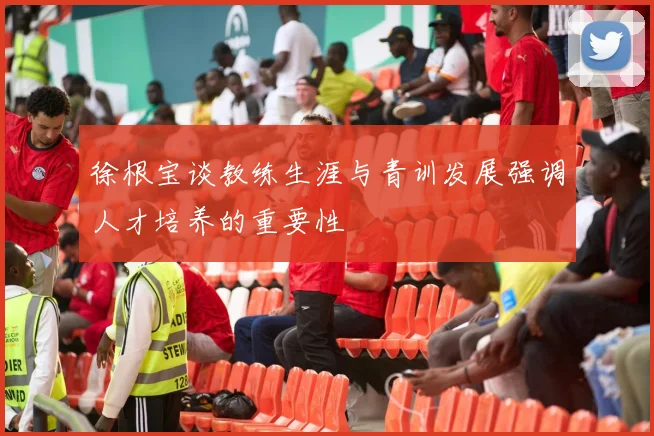 徐根宝谈教练生涯与青训发展强调人才培养的重要性