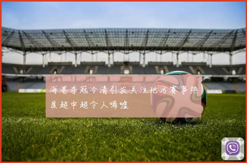 海港夺冠冷清引发关注地方赛事热度超中超令人唏嘘