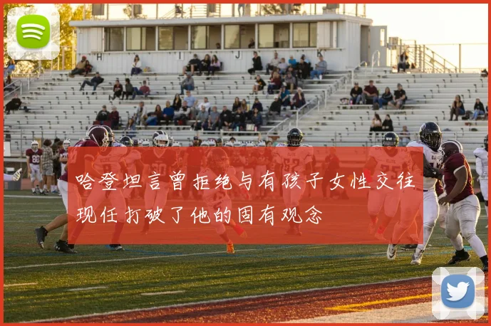 哈登坦言曾拒绝与有孩子女性交往现任打破了他的固有观念