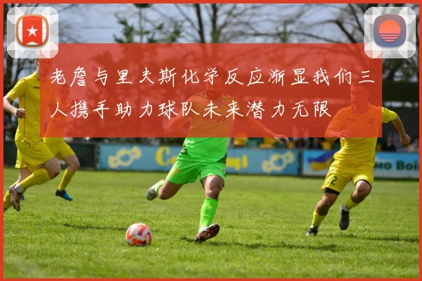 老詹与里夫斯化学反应渐显我们三人携手助力球队未来潜力无限