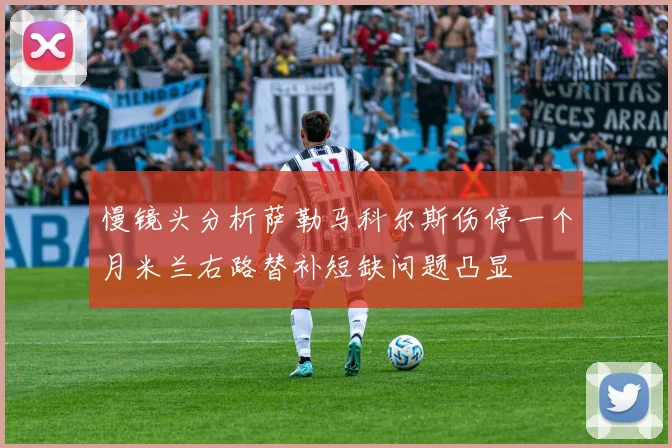 慢镜头分析萨勒马科尔斯伤停一个月米兰右路替补短缺问题凸显