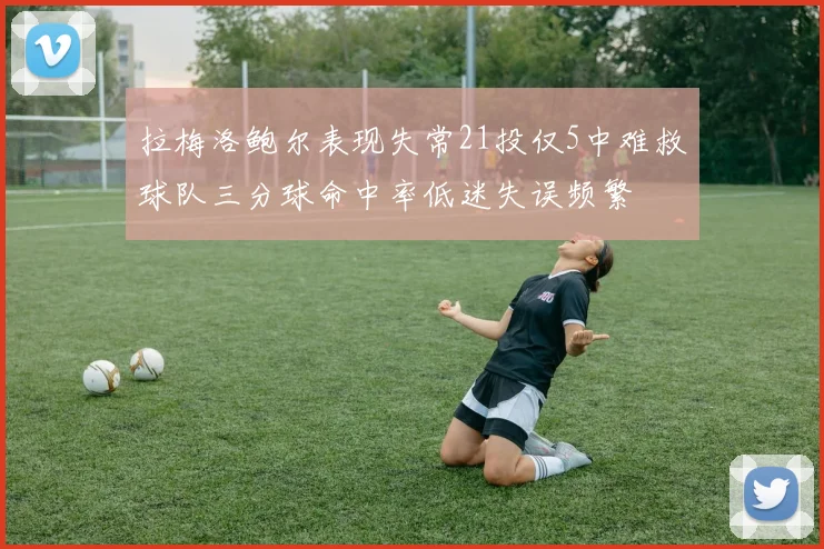 拉梅洛鲍尔表现失常21投仅5中难救球队三分球命中率低迷失误频繁