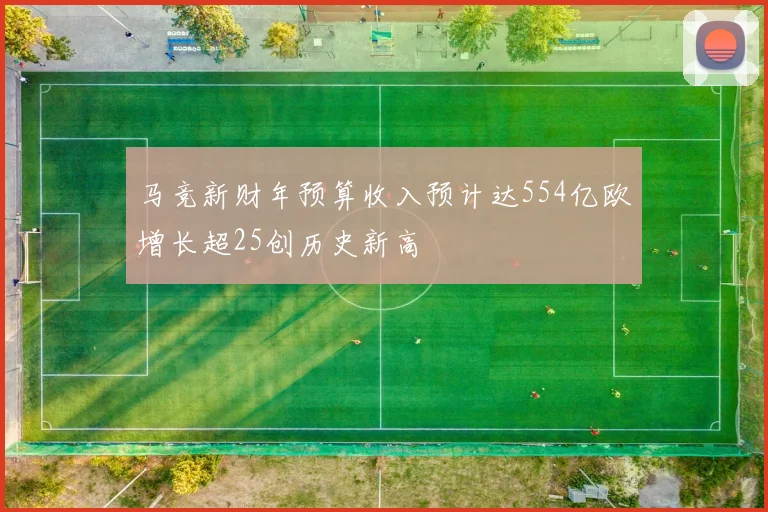 马竞新财年预算收入预计达554亿欧增长超25创历史新高
