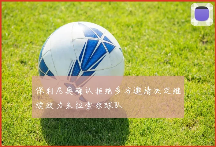 保利尼奥确认拒绝多方邀请决定继续效力米拉索尔球队