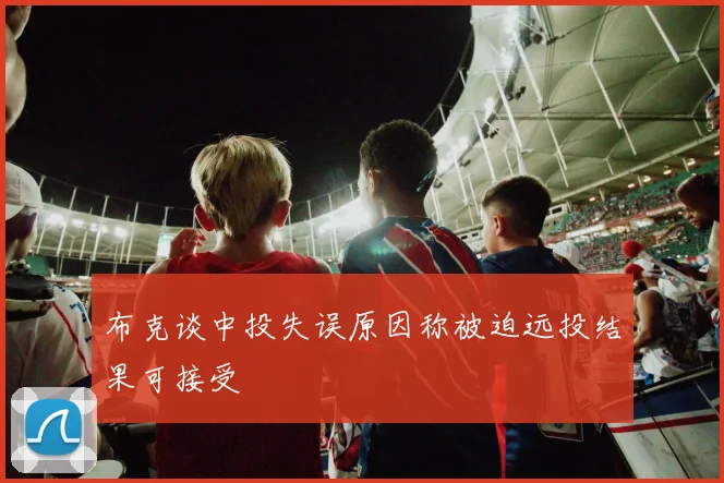 布克谈中投失误原因称被迫远投结果可接受
