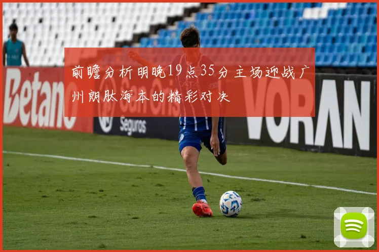 前瞻分析明晚19点35分主场迎战广州朗肽海本的精彩对决