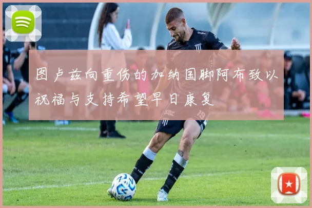 图卢兹向重伤的加纳国脚阿布致以祝福与支持希望早日康复