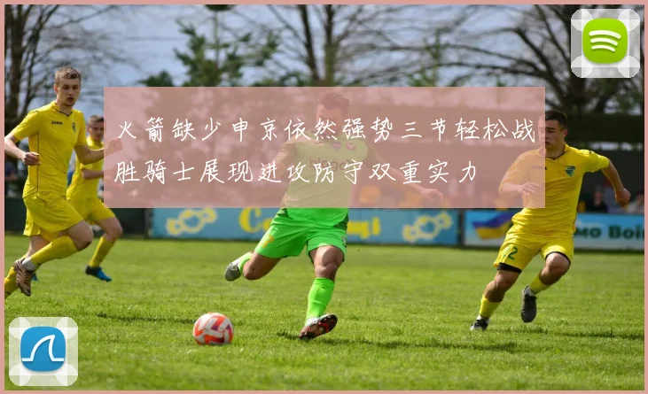 火箭缺少申京依然强势三节轻松战胜骑士展现进攻防守双重实力
