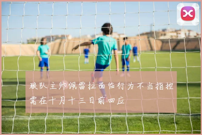 狼队主帅佩雷拉面临行为不当指控需在十月十三日前回应