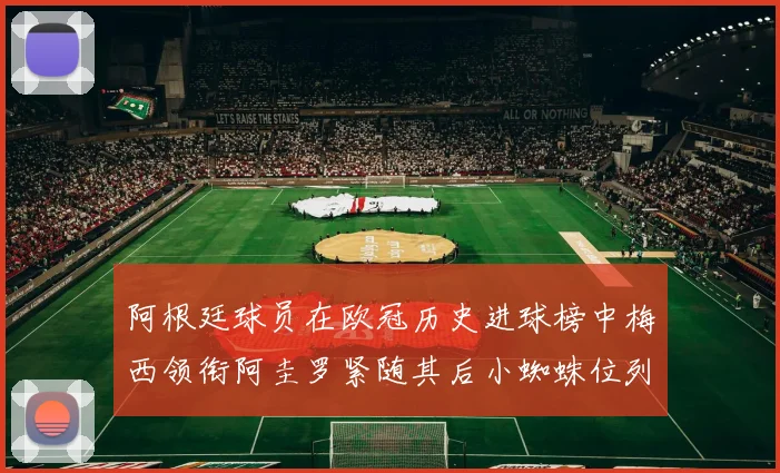 阿根廷球员在欧冠历史进球榜中梅西领衔阿圭罗紧随其后小蜘蛛位列第七