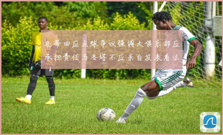孔蒂回应点球争议强调大俱乐部应承担责任马洛塔不应亲自发表看法