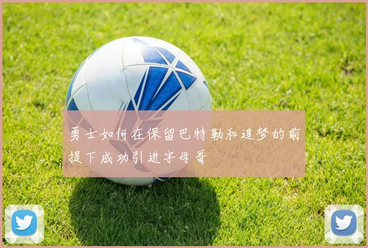 勇士如何在保留巴特勒和追梦的前提下成功引进字母哥