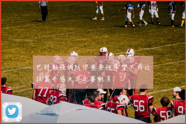 巴特勒强调防守重要性希望不再让投篮手感决定比赛胜负