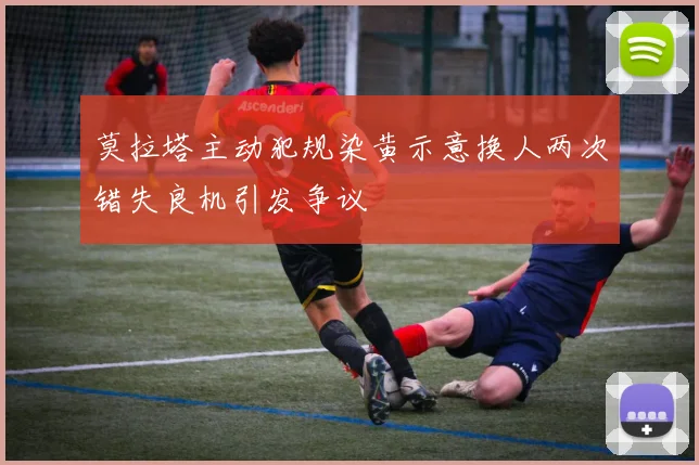 莫拉塔主动犯规染黄示意换人两次错失良机引发争议