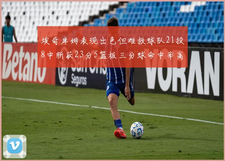 埃奇库姆表现出色但难救球队21投8中斩获23分5篮板三分球命中率高达45