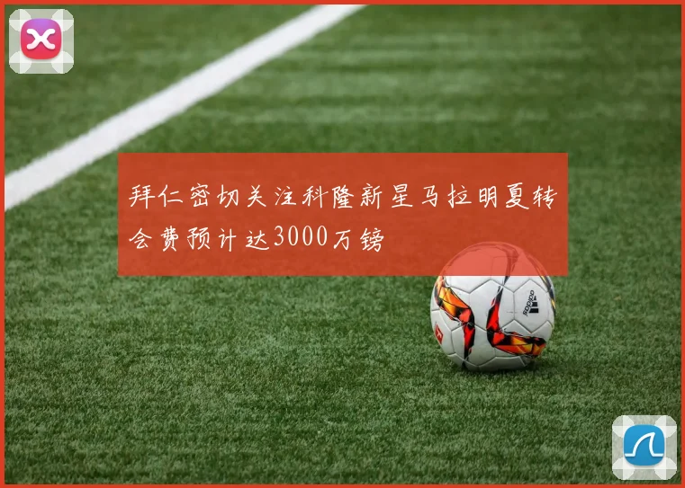 拜仁密切关注科隆新星马拉明夏转会费预计达3000万镑