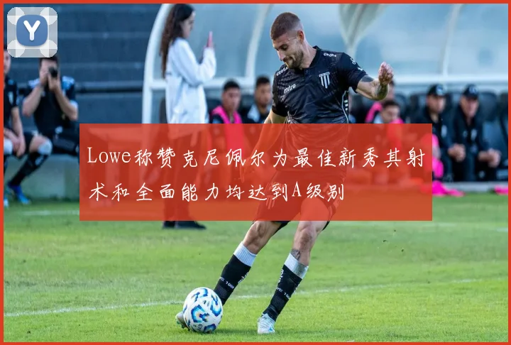 Lowe称赞克尼佩尔为最佳新秀其射术和全面能力均达到A级别