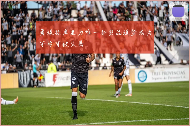 勇媒称库里为唯一非卖品追梦或为字母可被交易