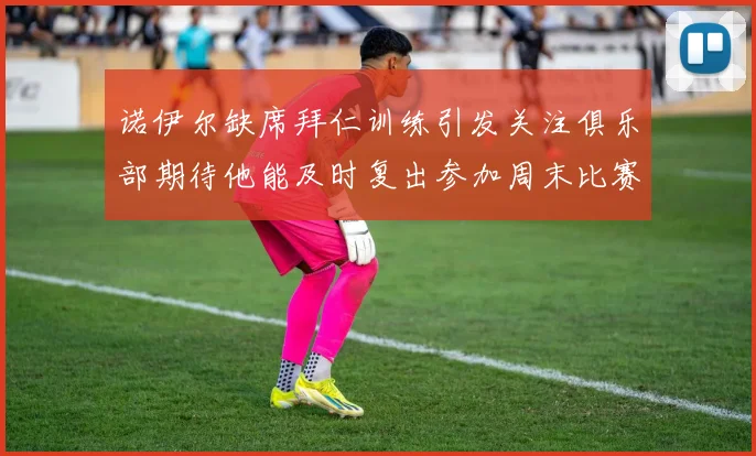 诺伊尔缺席拜仁训练引发关注俱乐部期待他能及时复出参加周末比赛