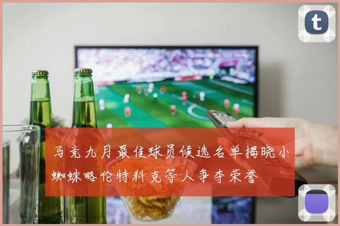 马竞九月最佳球员候选名单揭晓小蜘蛛略伦特科克等人争夺荣誉