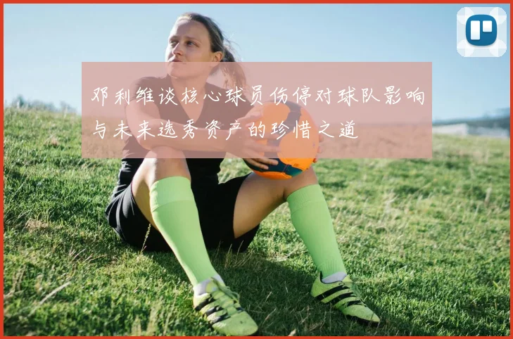 邓利维谈核心球员伤停对球队影响与未来选秀资产的珍惜之道