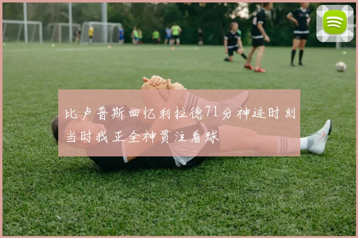 比卢普斯回忆利拉德71分神迹时刻当时我正全神贯注看球