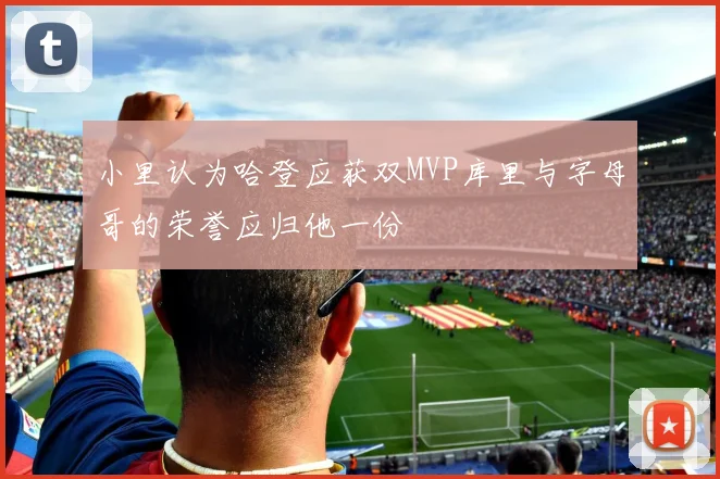 小里认为哈登应获双MVP库里与字母哥的荣誉应归他一份
